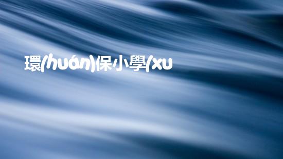 環(huán)保小學(xué)生，智慧成長